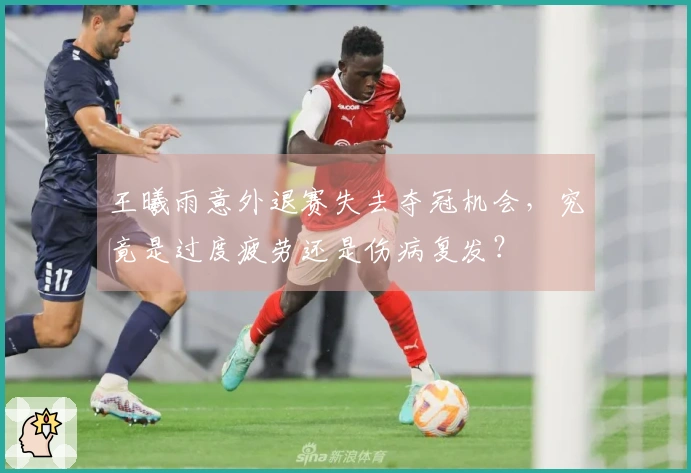 王曦雨意外退赛失去夺冠机会，究竟是过度疲劳还是伤病复发？