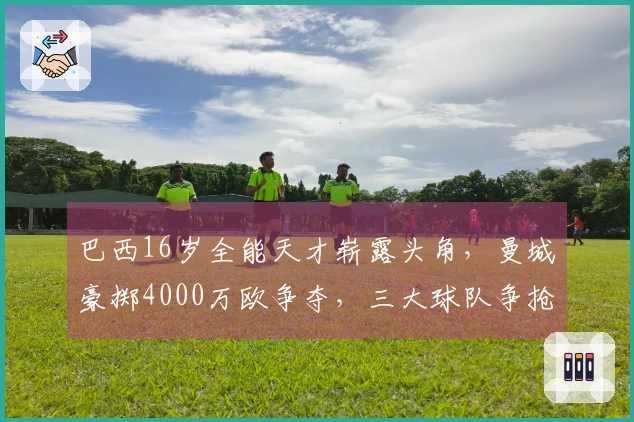 巴西16岁全能天才崭露头角，曼城豪掷4000万欧争夺，三大球队争抢中