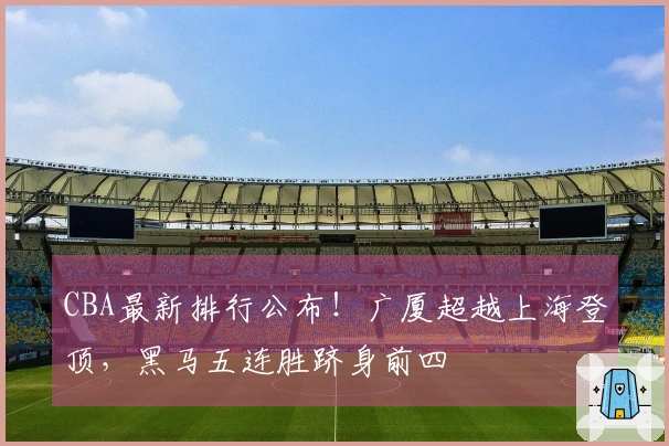 CBA最新排行公布！广厦超越上海登顶，黑马五连胜跻身前四