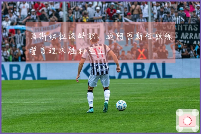 马斯切拉诺辞职，迈阿密新任教练誓言追求胜利至上