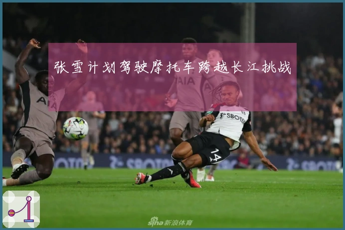 张雪计划驾驶摩托车跨越长江挑战