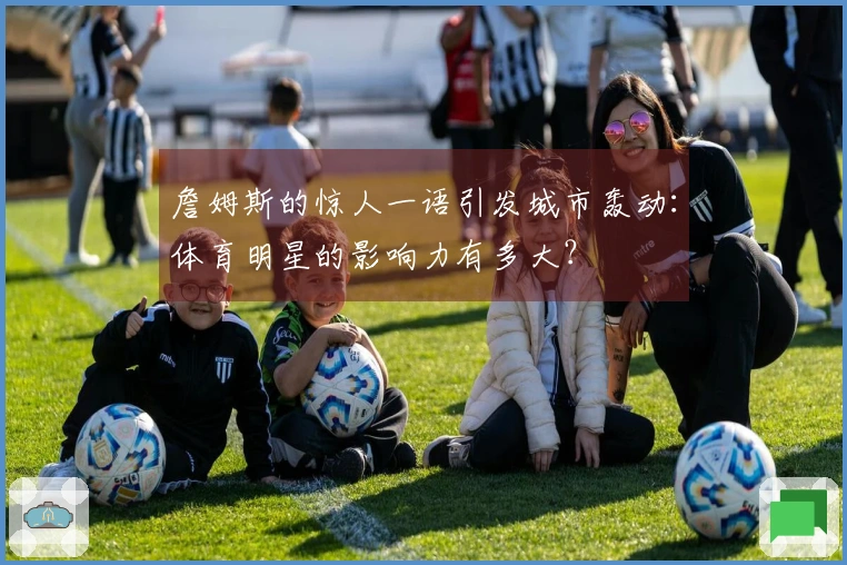 詹姆斯的惊人一语引发城市轰动：体育明星的影响力有多大？