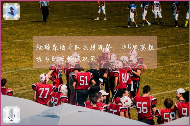 杨瀚森请全队共进晚餐，与G联赛教练与队友畅谈欢笑