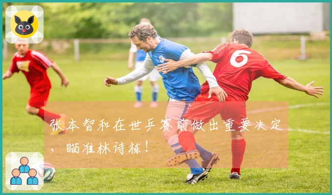 张本智和在世乒赛前做出重要决定，瞄准林诗栋！
