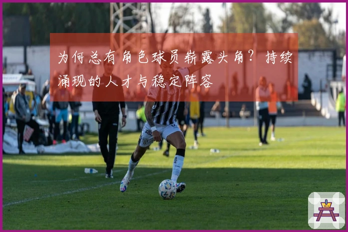 为何总有角色球员崭露头角？持续涌现的人才与稳定阵容