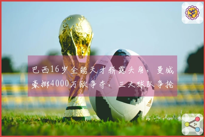 巴西16岁全能天才崭露头角，曼城豪掷4000万欧争夺，三大球队争抢中