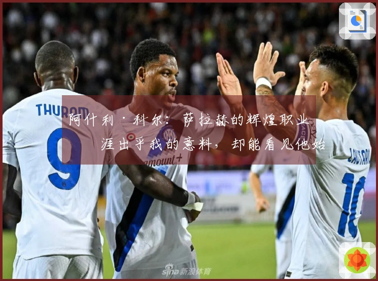 阿什利·科尔：萨拉赫的辉煌职业生涯出乎我的意料，却能看见他始终如一的训练付出