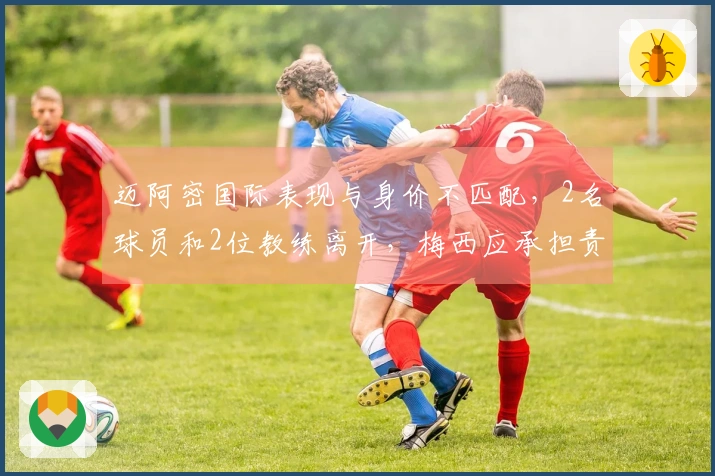 迈阿密国际表现与身价不匹配，2名球员和2位教练离开，梅西应承担责任吗？