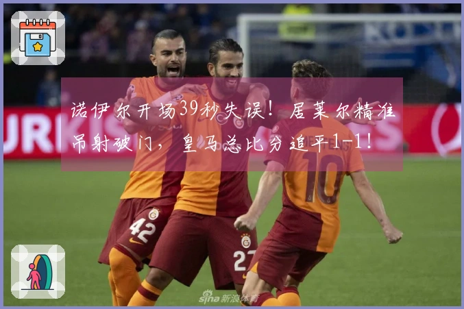 诺伊尔开场39秒失误！居莱尔精准吊射破门，皇马总比分追平1-1！