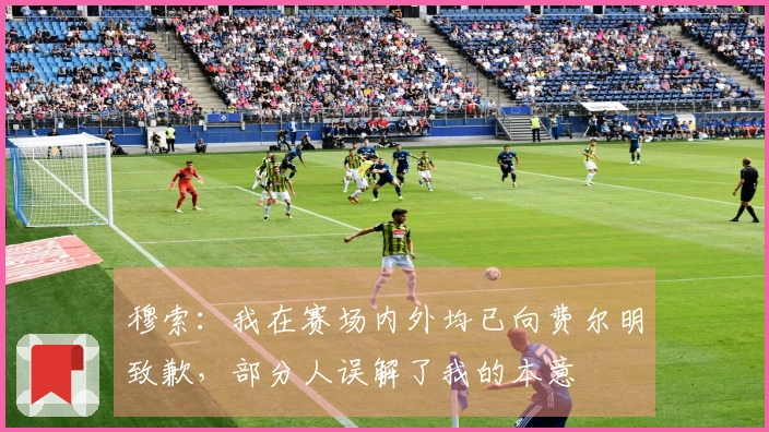 穆索：我在赛场内外均已向费尔明致歉，部分人误解了我的本意