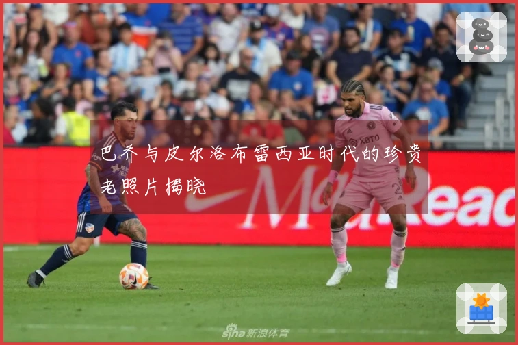 巴乔与皮尔洛布雷西亚时代的珍贵老照片揭晓