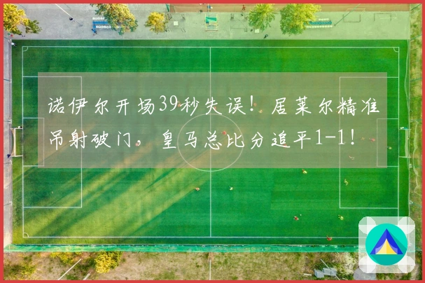 诺伊尔开场39秒失误！居莱尔精准吊射破门，皇马总比分追平1-1！