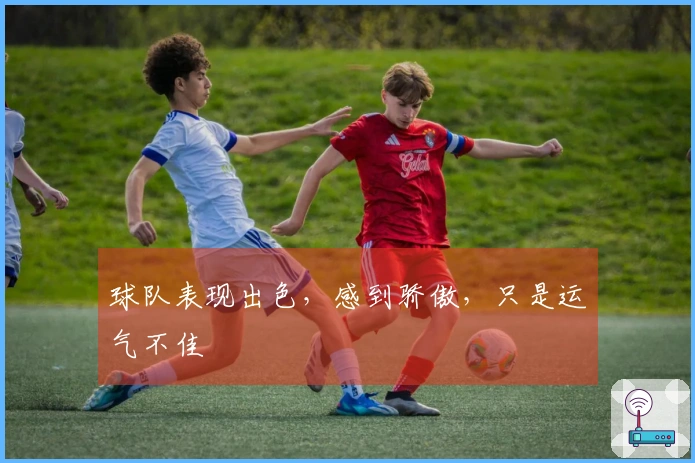 球队表现出色，感到骄傲，只是运气不佳